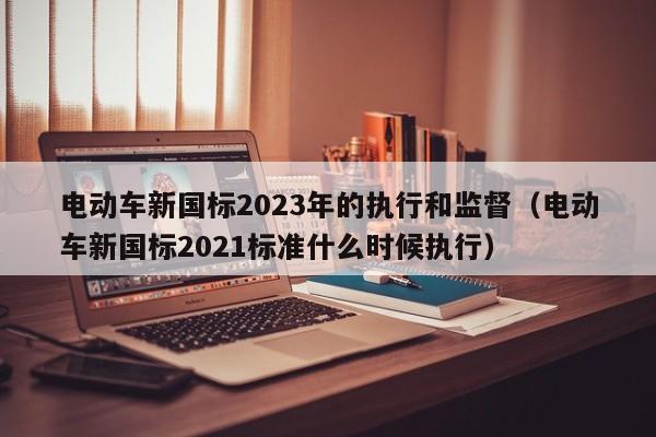 电动车新国标2023年的执行和监督（电动车新国标2021标准什么时候执行）  第1张