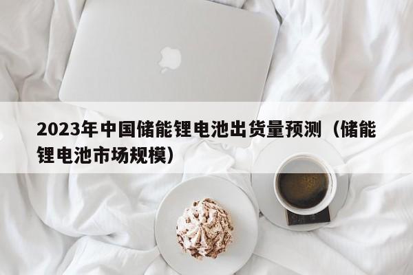 2023年中国储能锂电池出货量预测（储能锂电池市场规模）  第1张