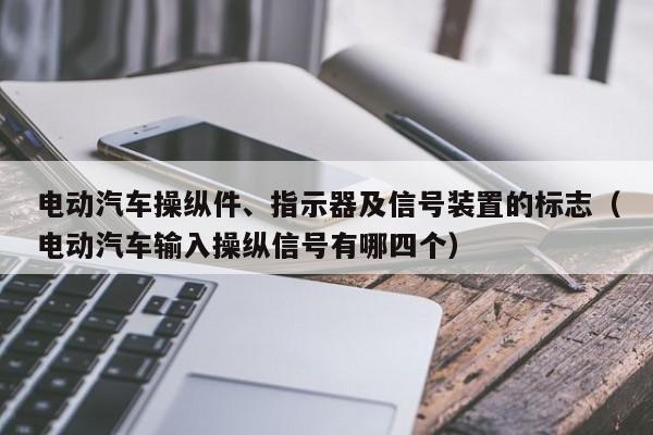 电动汽车操纵件、指示器及信号装置的标志（电动汽车输入操纵信号有哪四个）  第1张