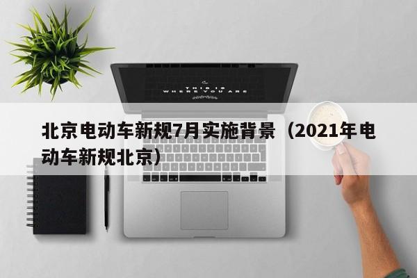 北京电动车新规7月实施背景（2021年电动车新规北京）  第1张