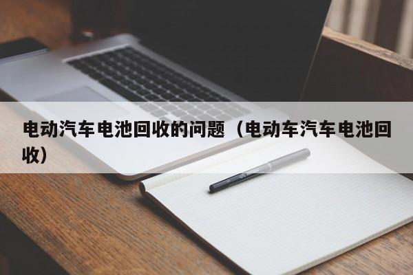 电动汽车电池回收的问题（电动车汽车电池回收）  第1张