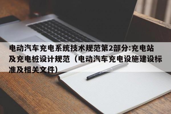 电动汽车充电系统技术规范第2部分:充电站及充电桩设计规范（电动汽车充电设施建设标准及相关文件）  第1张