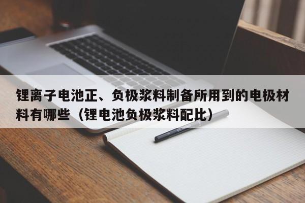 锂离子电池正、负极浆料制备所用到的电极材料有哪些（锂电池负极浆料配比）  第1张