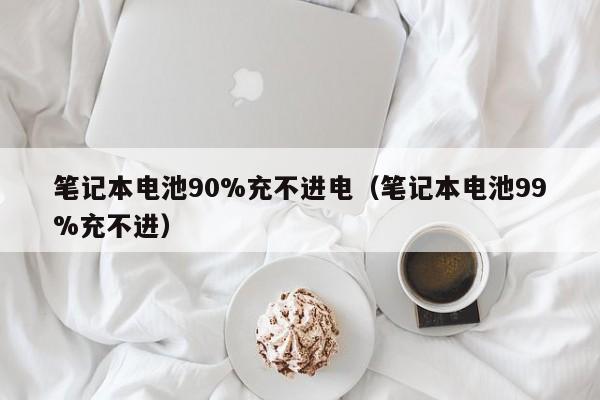 笔记本电池90%充不进电（笔记本电池99%充不进）  第1张